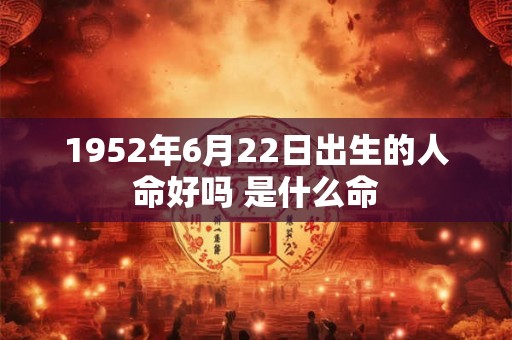1952年6月22日出生的人命好吗 是什么命