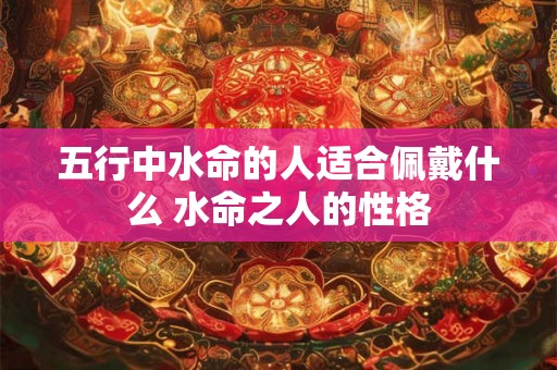 五行中水命的人适合佩戴什么 水命之人的性格