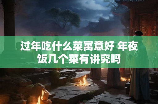 过年吃什么菜寓意好 年夜饭几个菜有讲究吗