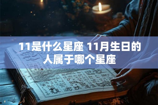 11是什么星座 11月生日的人属于哪个星座 11是什么星座 11月生日的人属于哪个星座