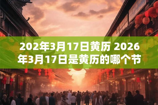 202年3月17日黄历 2026年3月17日是黄历的哪个节气