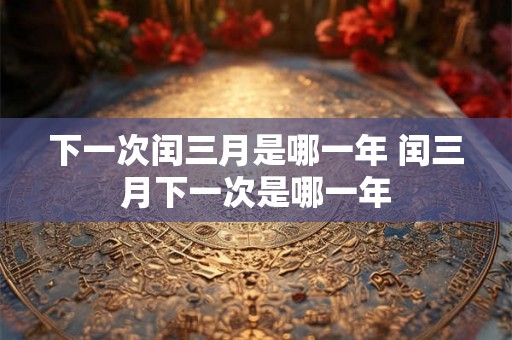 下一次闰三月是哪一年 闰三月下一次是哪一年