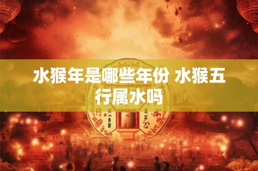 水猴年是哪些年份 水猴五行属水吗