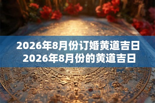2026年8月份订婚黄道吉日 2026年8月份的黄道吉日订婚是什么时候