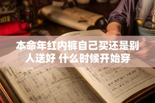 本命年红内裤自己买还是别人送好 什么时候开始穿 本命年红内裤自己买还是别人送好 什么时候开始穿