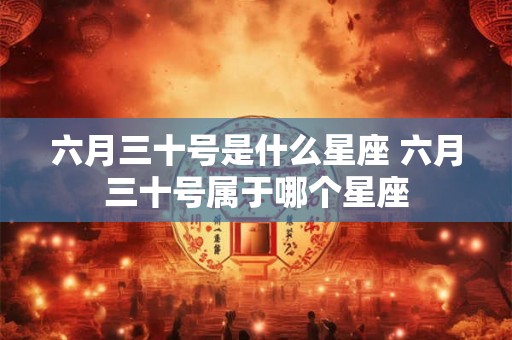 六月三十号是什么星座 六月三十号属于哪个星座