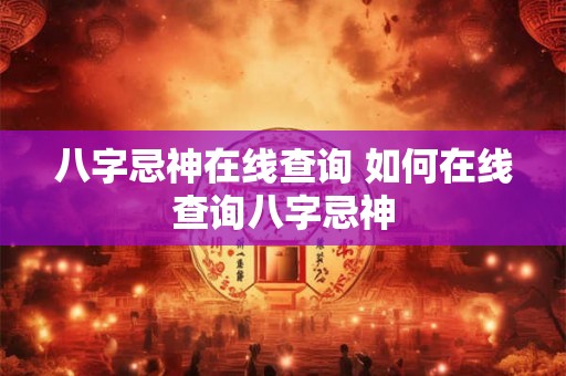 八字忌神在线查询 如何在线查询八字忌神 八字忌神在线查询 如何在线查询八字忌神