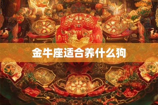 金牛座适合养什么狗 金牛座适合养什么狗