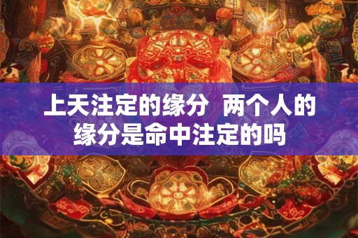 上天注定的缘分 两个人的缘分是命中注定的吗 上天注定的缘分 两个人的缘分是命中注定的吗