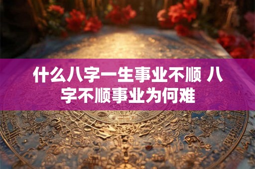 什么八字一生事业不顺 八字不顺事业为何难