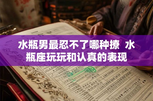 水瓶男最忍不了哪种撩  水瓶座玩玩和认真的表现