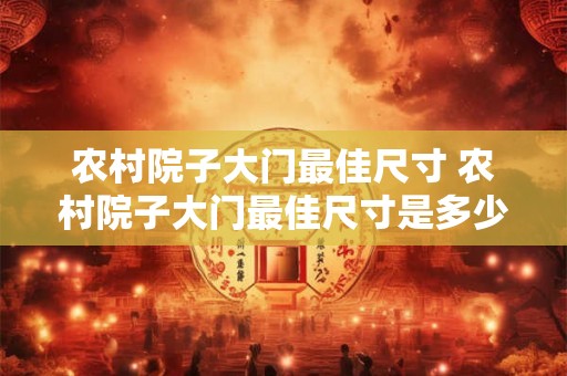 农村院子大门最佳尺寸 农村院子大门最佳尺寸是多少 农村院子大门最佳尺寸 农村院子大门最佳尺寸是多少