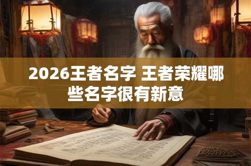 2026王者名字 王者荣耀哪些名字很有新意 2026王者名字 王者荣耀哪些名字很有新意