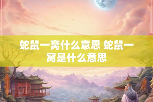 蛇鼠一窝什么意思 蛇鼠一窝是什么意思