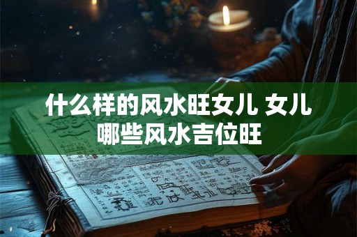 什么样的风水旺女儿 女儿哪些风水吉位旺