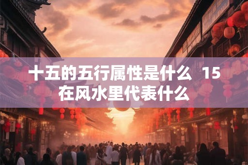 十五的五行属性是什么  15在风水里代表什么
