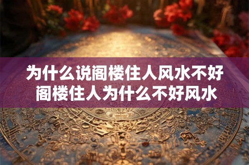 为什么说阁楼住人风水不好 阁楼住人为什么不好风水