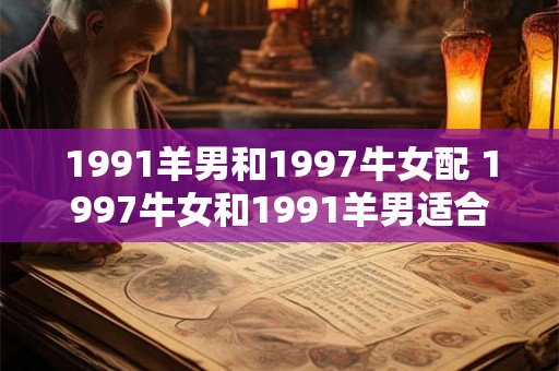 1991羊男和1997牛女配 1997牛女和1991羊男适合在一起吗