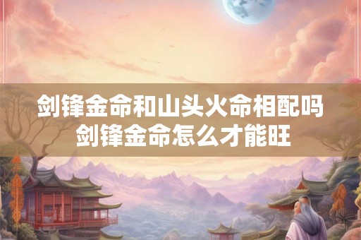 剑锋金命和山头火命相配吗 剑锋金命怎么才能旺
