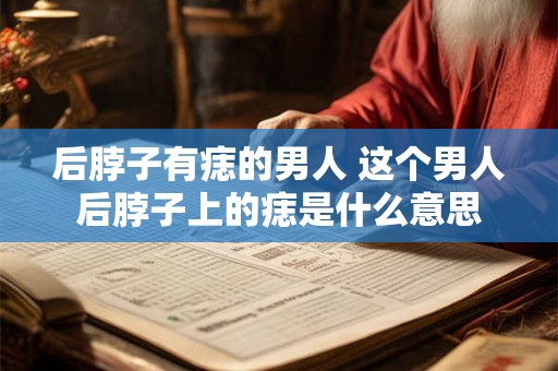 后脖子有痣的男人 这个男人后脖子上的痣是什么意思