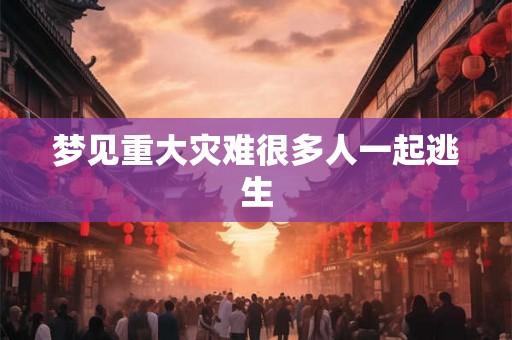 梦见重大灾难很多人一起逃生