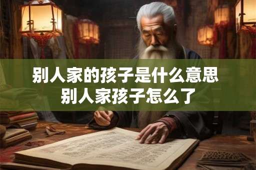 别人家的孩子是什么意思 别人家孩子怎么了 别人家的孩子是什么意思 别人家孩子怎么了