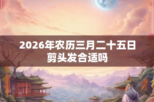 2026年农历三月二十五日剪头发合适吗