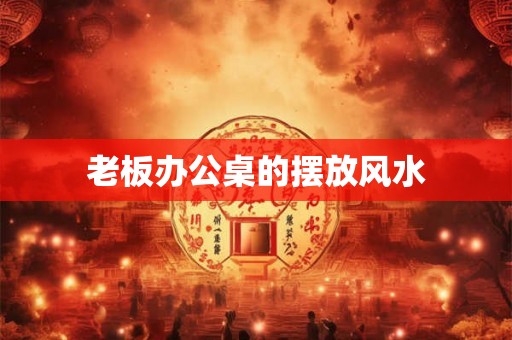 老板办公桌的摆放风水