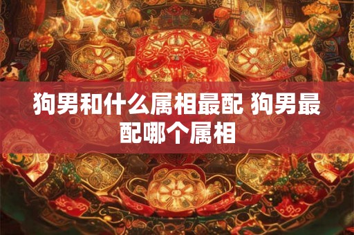 狗男和什么属相最配 狗男最配哪个属相