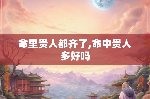 命里贵人都齐了,命中贵人多好吗