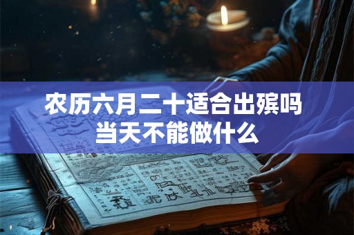 农历六月二十适合出殡吗 当天不能做什么