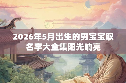 2026年5月出生的男宝宝取名字大全集阳光响亮