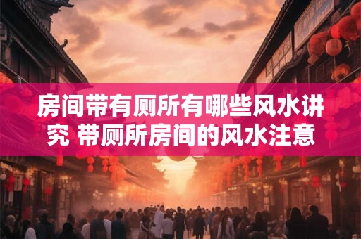 房间带有厕所有哪些风水讲究 带厕所房间的风水注意事项