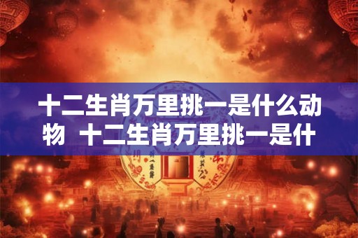 十二生肖万里挑一是什么动物  十二生肖万里挑一是什么生肖