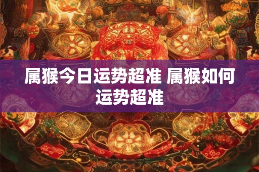 属猴今日运势超准 属猴如何运势超准 属猴今日运势超准 属猴如何运势超准