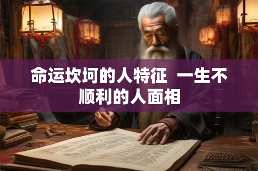 命运坎坷的人特征  一生不顺利的人面相