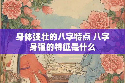 身体强壮的八字特点 八字身强的特征是什么