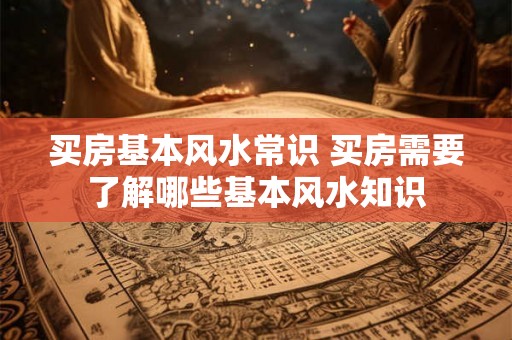 买房基本风水常识 买房需要了解哪些基本风水知识