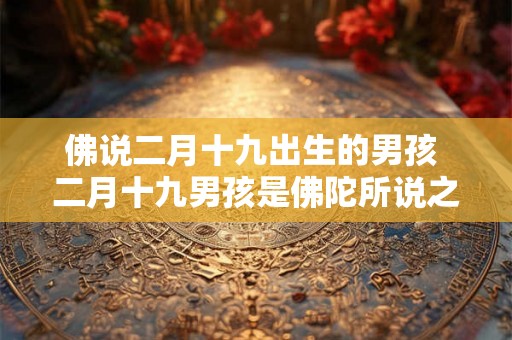 佛说二月十九出生的男孩 二月十九男孩是佛陀所说之人吗 佛说二月十九出生的男孩 二月十九男孩是佛陀所说之人吗