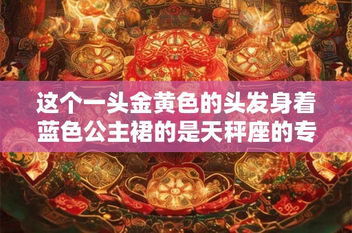 这个一头金黄色的头发身着蓝色公主裙的是天秤座的专属洋娃娃
