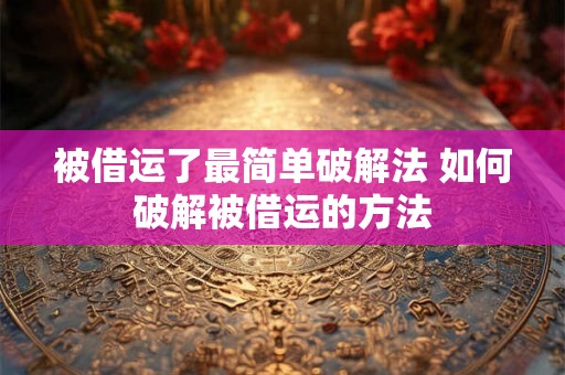 被借运了最简单破解法 如何破解被借运的方法 被借运了最简单破解法 如何破解被借运的方法