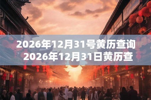 2026年12月31号黄历查询 2026年12月31日黄历查询 2026年12月31号黄历查询 2026年12月31日黄历查询