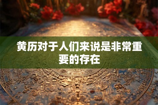 黄历对于人们来说是非常重要的存在