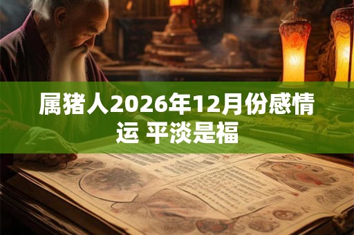 属猪人2026年12月份感情运 平淡是福 属猪人2026年12月份感情运 平淡是福