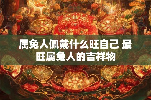 属兔人佩戴什么旺自己 最旺属兔人的吉祥物