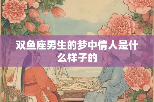 双鱼座男生的梦中情人是什么样子的