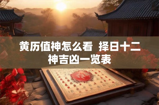 黄历值神怎么看  择日十二神吉凶一览表