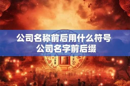 公司名称前后用什么符号  公司名字前后缀