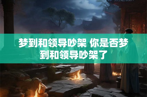 梦到和领导吵架 你是否梦到和领导吵架了