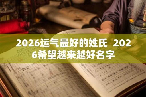 2026运气最好的姓氏 2026希望越来越好名字 2026运气最好的姓氏 2026希望越来越好名字